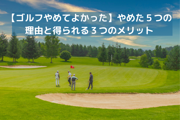 【ゴルフやめてよかった】やめた５つの理由と得られる３つのメリット