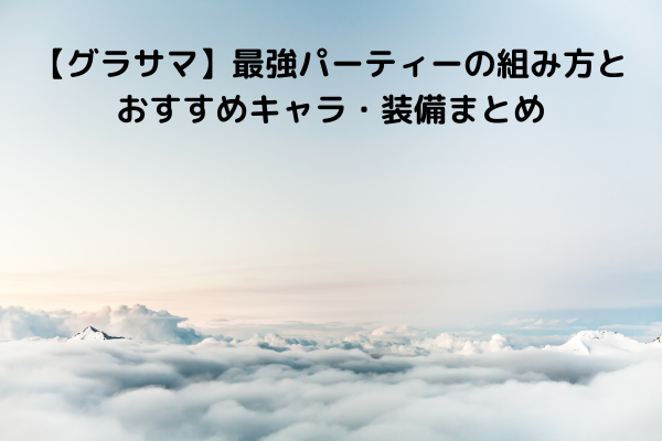 【グラサマ】最強パーティーの組み方とおすすめキャラ・装備まとめ