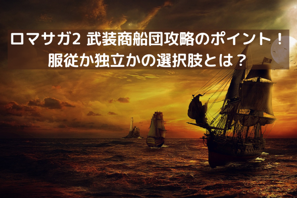 ロマサガ2 武装商船団攻略のポイント！服従か独立かの選択肢とは？