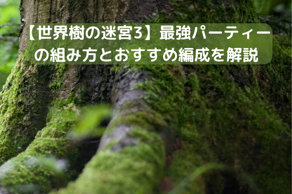 【世界樹の迷宮3】最強パーティーの組み方とおすすめ編成を解説