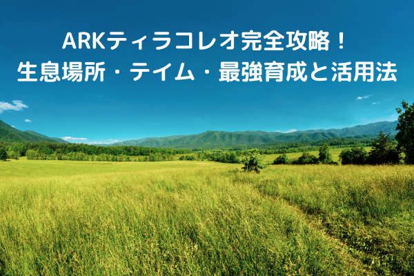 ARKティラコレオ完全攻略！生息場所・テイム・最強育成と活用法