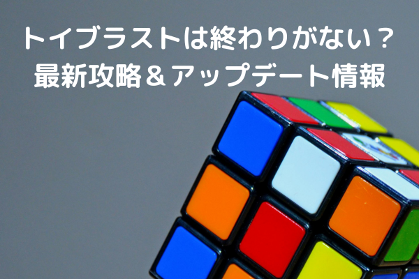 トイブラストは終わりがない？最新攻略＆アップデート情報