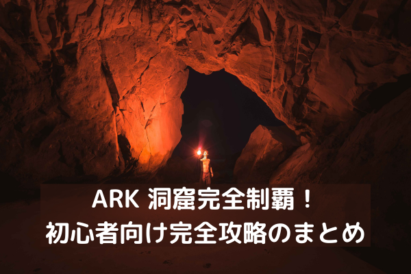 ARK 洞窟完全制覇！初心者向け完全攻略のまとめ