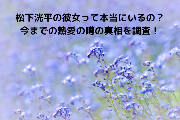 松下洸平の彼女って本当にいるの？今までの熱愛の噂の真相を調査！