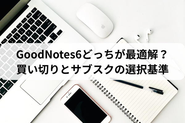 GoodNotes6どっちが最適解？買い切りとサブスクの選択基準