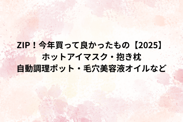 ZIP！今年買って良かったもの【2025】ホットアイマスク・抱き枕・自動調理ポット・毛穴美容液オイルなど