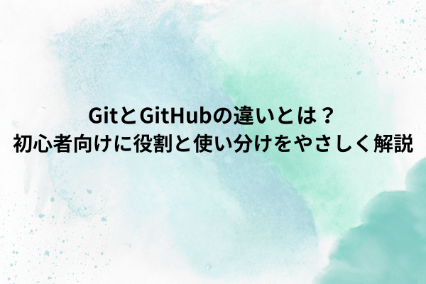 GitとGitHubの違いとは?初心者向けに役割と使い分けをやさしく解説