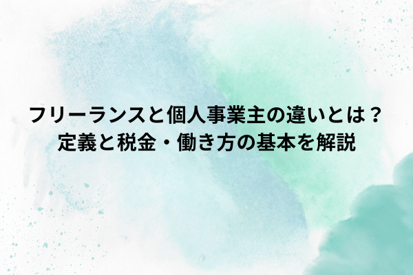 フリーランスと個人事業主の違いとは？定義と税金・働き方の基本を解説
