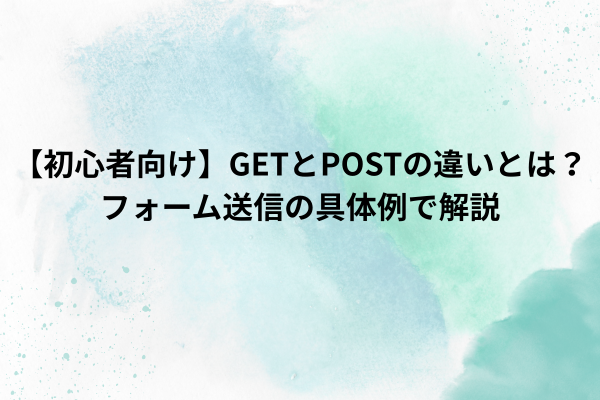 【初心者向け】GETとPOSTの違いとは?フォーム送信の具体例で解説