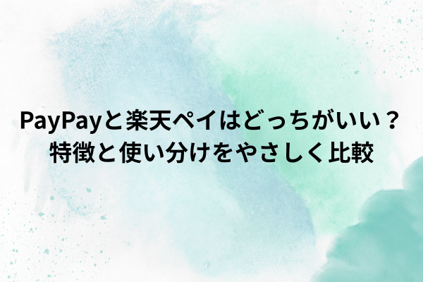 PayPayと楽天ペイはどっちがいい？特徴と使い分けをやさしく比較