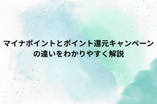 マイナポイントとポイント還元キャンペーンの違いをわかりやすく解説