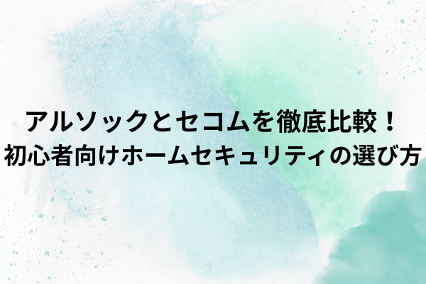 アルソックとセコムを徹底比較！初心者向けホームセキュリティの選び方