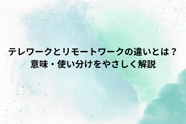 テレワークとリモートワークの違いとは？意味・使い分けをやさしく解説