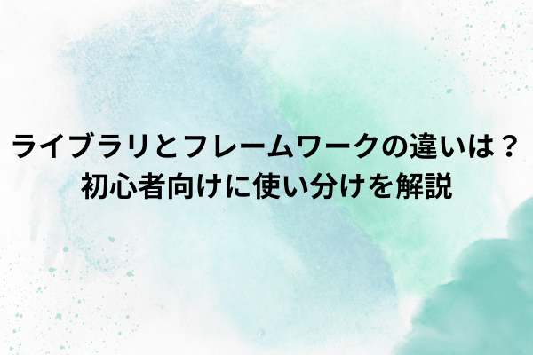 ライブラリとフレームワークの違いは？初心者向けに使い分けを解説