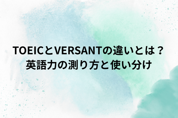TOEICとVERSANTの違いとは？英語力の測り方と使い分け