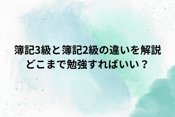 簿記3級と簿記2級の違いを解説：どこまで勉強すればいい？