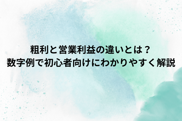 粗利と営業利益の違いとは？数字例で初心者向けにわかりやすく解説