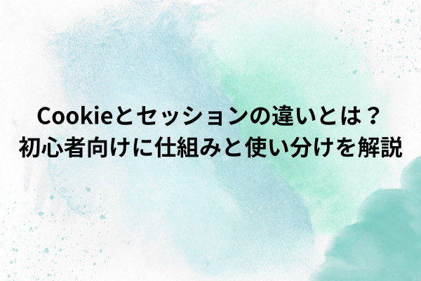 Cookieとセッションの違いとは？ 初心者向けに仕組みと使い分けを解説