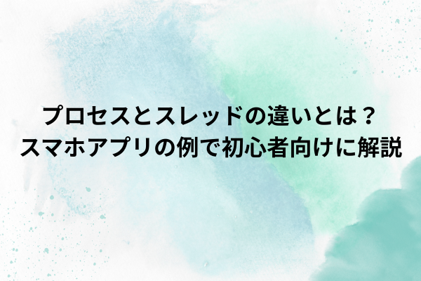 プロセスとスレッドの違いとは？スマホアプリの例で初心者向けに解説