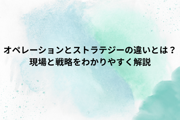 オペレーションとストラテジーの違いとは？現場と戦略をわかりやすく解説