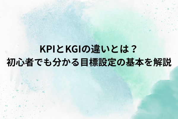 KPIとKGIの違いとは？初心者でも分かる目標設定の基本を解説