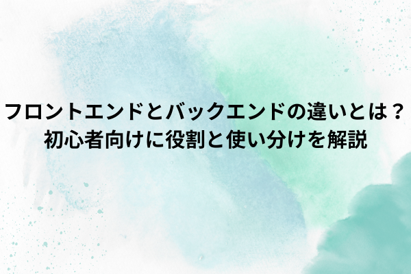 フロントエンドとバックエンドの違いとは?初心者向けに役割と使い分けを解説