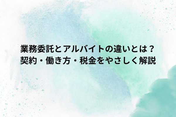 業務委託とアルバイトの違いとは？契約・働き方・税金をやさしく解説
