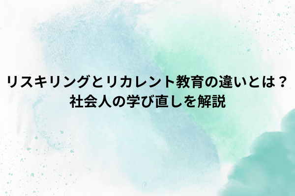 リスキリングとリカレント教育の違いとは？社会人の学び直しを解説