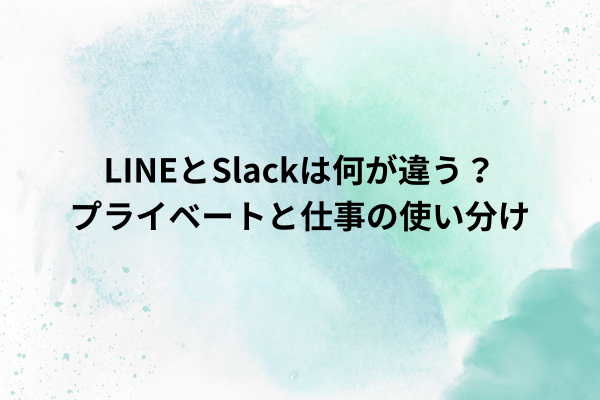 LINEとSlackは何が違う？プライベートと仕事の使い分け