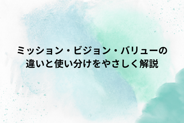 ミッション・ビジョン・バリューの違いと使い分けをやさしく解説