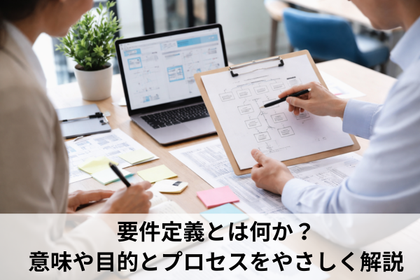 要件定義とは何か？意味や目的とプロセスをやさしく解説