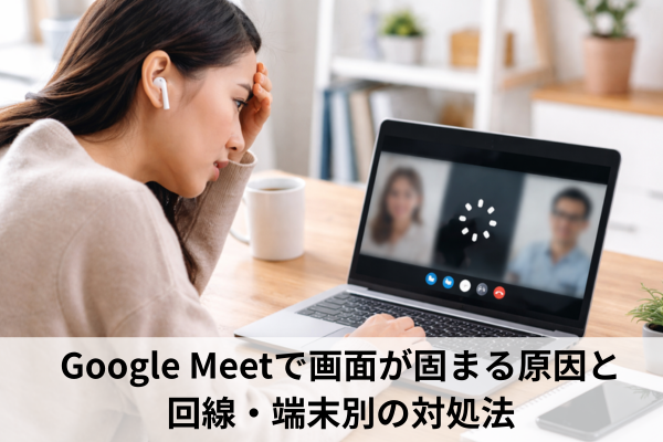 Google Meetで画面が固まる原因と回線・端末別の対処法