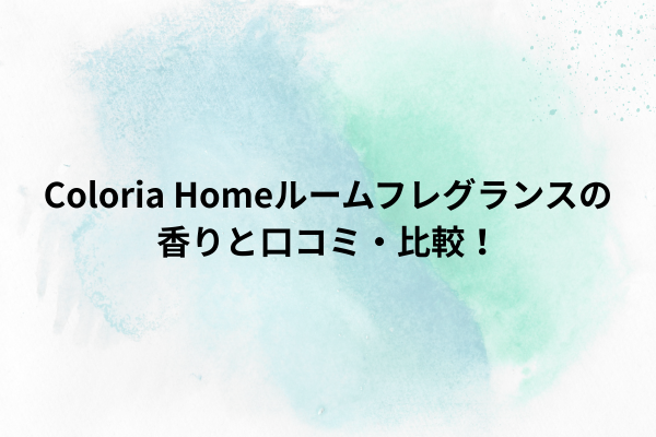 Coloria Homeルームフレグランスの香りと口コミ・比較！