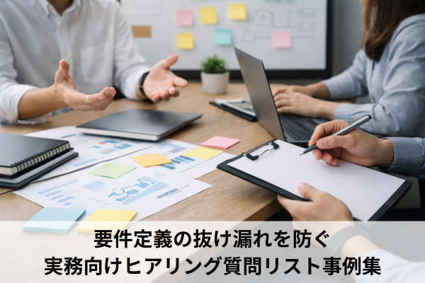 要件定義の抜け漏れを防ぐ実務向けヒアリング質問リスト事例集