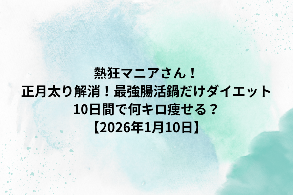 熱狂マニアさん！正月太り解消！最強腸活鍋だけダイエット10日間で何キロ痩せる？【2026年1月10日】