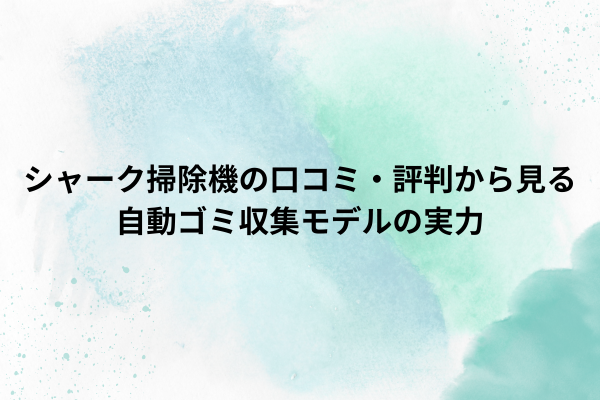 シャーク掃除機の口コミ・評判から見る自動ゴミ収集モデルの実力