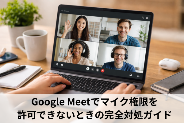 Google Meetでマイク権限を許可できないときの完全対処ガイド
