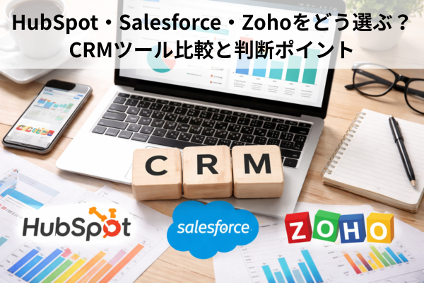 HubSpot・Salesforce・Zohoをどう選ぶ？CRMツール比較と判断ポイント