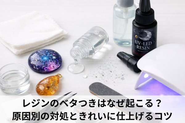 レジンのベタつきはなぜ起こる？原因別の対処ときれいに仕上げるコツ