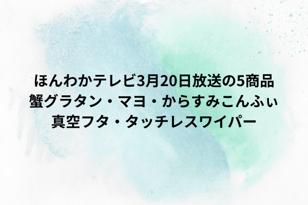 ほんわかテレビ3月20日放送の5商品蟹グラタン・マヨ・からすみこんふぃ・真空フタ・タッチレスワイパー