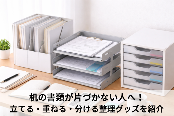 机の書類が片づかない人へ！立てる・重ねる・分ける整理グッズを紹介