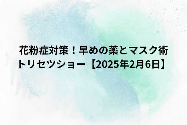 花粉症対策！早めの薬とマスク術｜トリセツショー【2025年2月6日】