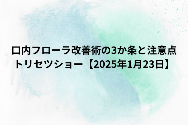口内フローラ改善術の3か条と注意点｜トリセツショー【2025年1月23日】