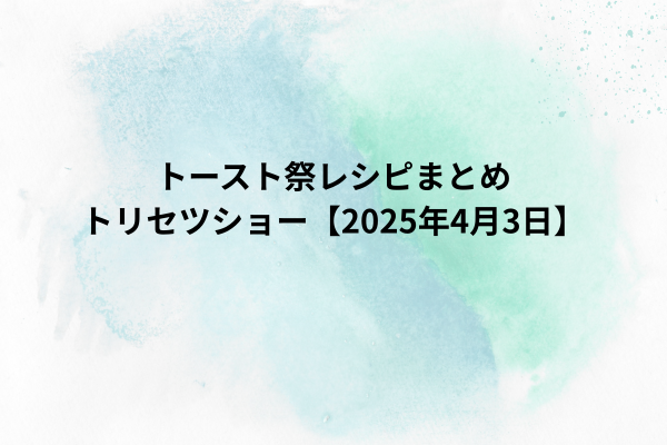 トースト祭レシピまとめ｜トリセツショー【2025年4月3日】