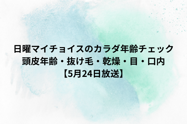 日曜マイチョイスのカラダ年齢チェック｜頭皮年齢・抜け毛・乾燥・目・口内【5月24日放送】