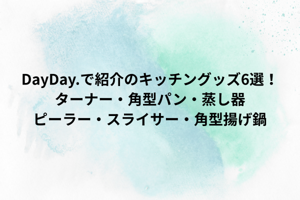 DayDay.で紹介のキッチングッズ6選！ターナー・角型パン・蒸し器・ピーラー・スライサー・角型揚げ鍋