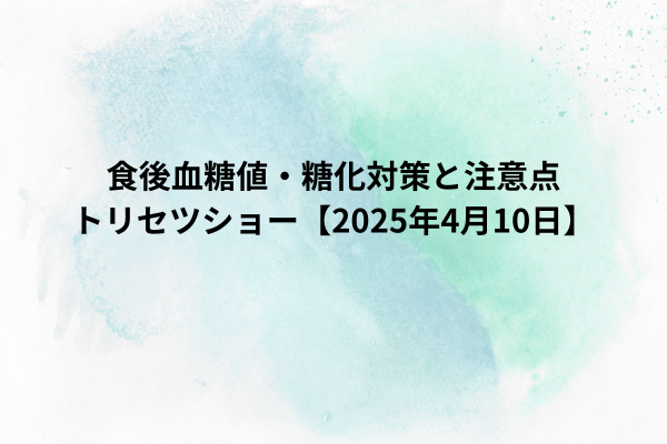 食後血糖値・糖化対策と注意点｜トリセツショー【2025年4月10日】