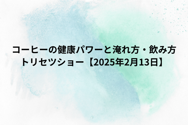 コーヒーの健康パワーと淹れ方・飲み方｜トリセツショー【2025年2月13日】