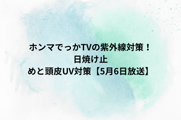 ホンマでっかTVの紫外線対策！｜日焼け止めと頭皮UV対策【5月6日放送】